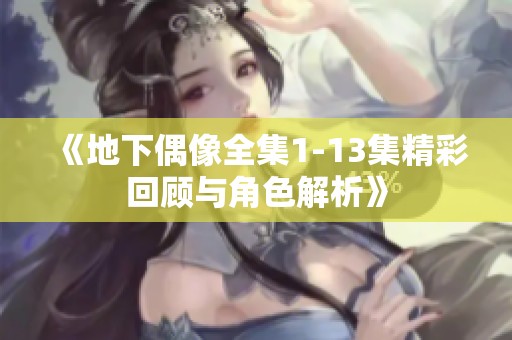 《地下偶像全集1-13集精彩回顾与角色解析》