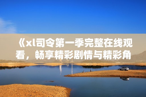 《xl司令第一季完整在线观看，畅享精彩剧情与精彩角色》