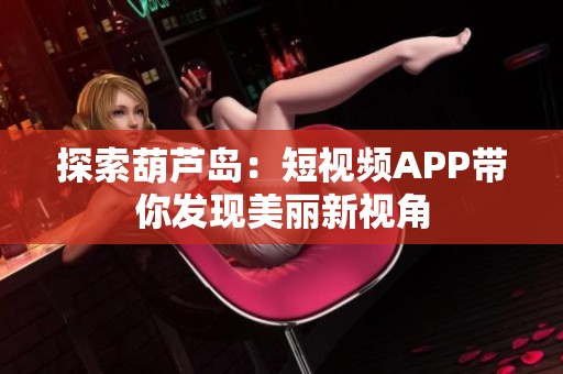 探索葫芦岛：短视频APP带你发现美丽新视角