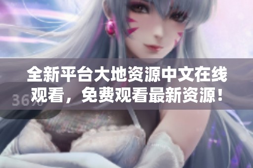 全新平台大地资源中文在线观看，免费观看最新资源！