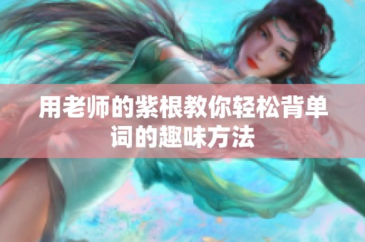 用老师的紫根教你轻松背单词的趣味方法