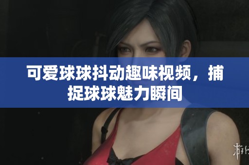 可爱球球抖动趣味视频，捕捉球球魅力瞬间