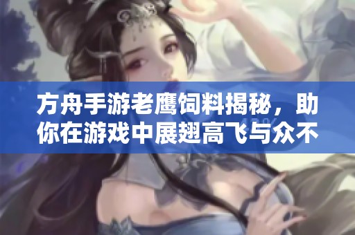 方舟手游老鹰饲料揭秘，助你在游戏中展翅高飞与众不同