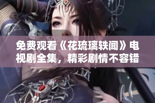 免费观看《花琉璃轶闻》电视剧全集，精彩剧情不容错过