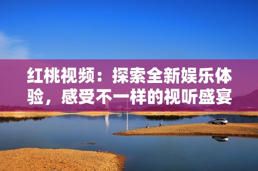 红桃视频：探索全新娱乐体验，感受不一样的视听盛宴