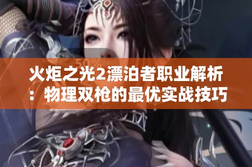 火炬之光2漂泊者职业解析：物理双枪的最优实战技巧与技能组合指南