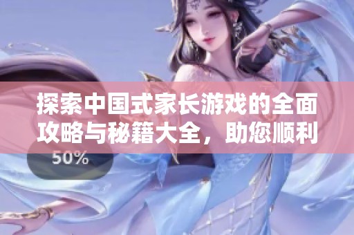 探索中国式家长游戏的全面攻略与秘籍大全，助您顺利成长