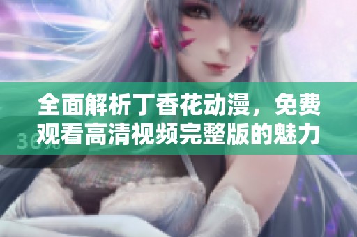 全面解析丁香花动漫，免费观看高清视频完整版的魅力与精彩
