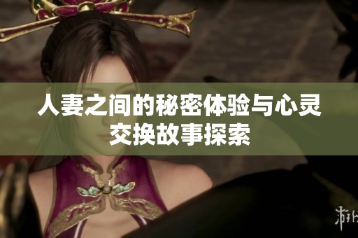 人妻之间的秘密体验与心灵交换故事探索