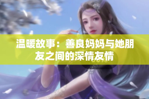 温暖故事：善良妈妈与她朋友之间的深情友情