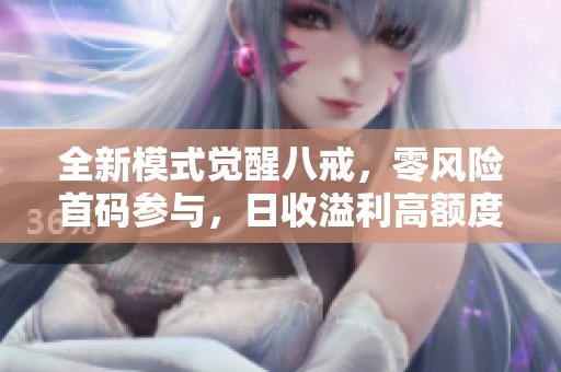 全新模式觉醒八戒，零风险首码参与，日收溢利高额度回收方案