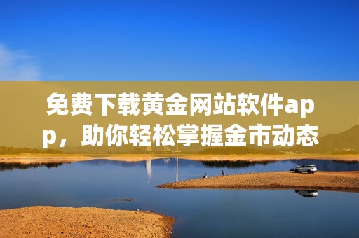 免费下载黄金网站软件app，助你轻松掌握金市动态
