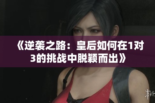 《逆袭之路：皇后如何在1对3的挑战中脱颖而出》