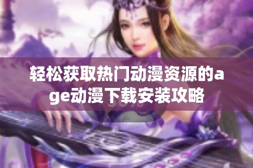 轻松获取热门动漫资源的age动漫下载安装攻略