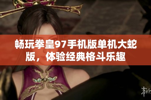 畅玩拳皇97手机版单机大蛇版，体验经典格斗乐趣