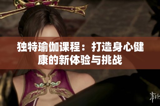 独特瑜伽课程：打造身心健康的新体验与挑战