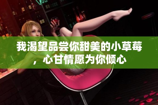 我渴望品尝你甜美的小草莓，心甘情愿为你倾心