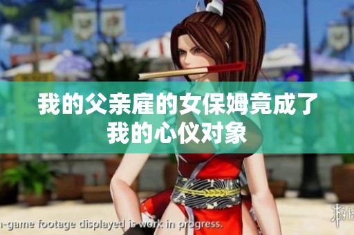 我的父亲雇的女保姆竟成了我的心仪对象