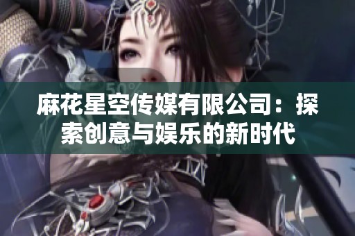 麻花星空传媒有限公司：探索创意与娱乐的新时代