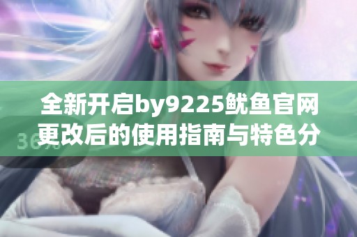 全新开启by9225鱿鱼官网更改后的使用指南与特色分析