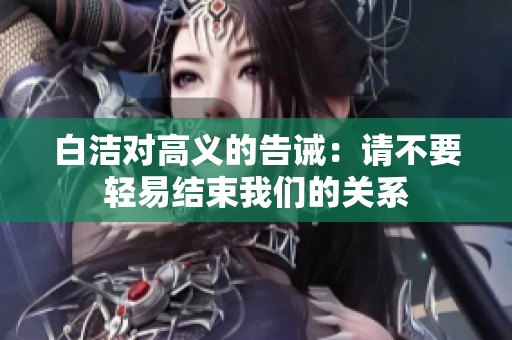 白洁对高义的告诫：请不要轻易结束我们的关系