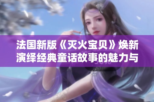 法国新版《灭火宝贝》焕新演绎经典童话故事的魅力与温情