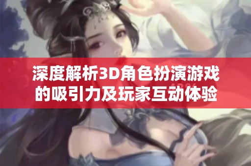 深度解析3D角色扮演游戏的吸引力及玩家互动体验