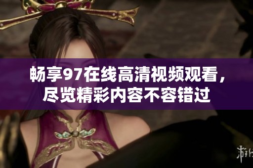 畅享97在线高清视频观看，尽览精彩内容不容错过