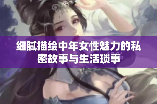 细腻描绘中年女性魅力的私密故事与生活琐事