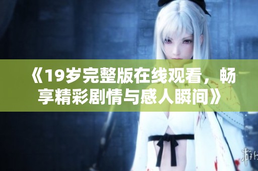 《19岁完整版在线观看，畅享精彩剧情与感人瞬间》