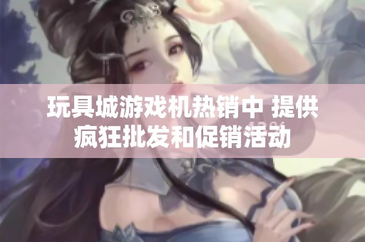 玩具城游戏机热销中 提供疯狂批发和促销活动
