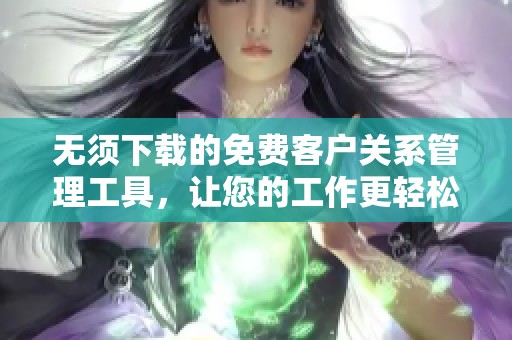 无须下载的免费客户关系管理工具，让您的工作更轻松