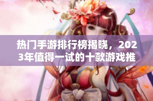 热门手游排行榜揭晓，2023年值得一试的十款游戏推荐