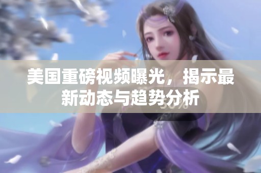 美国重磅视频曝光，揭示最新动态与趋势分析