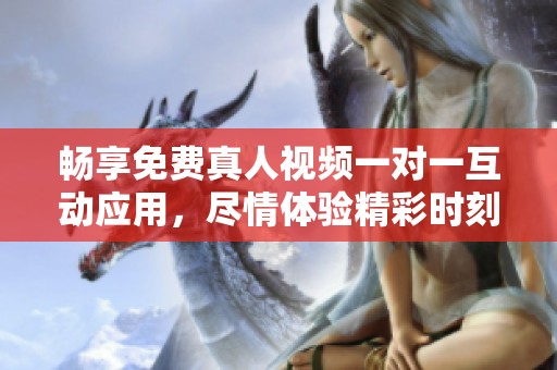 畅享免费真人视频一对一互动应用，尽情体验精彩时刻