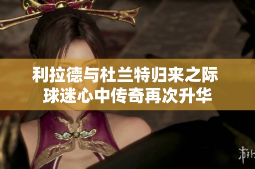 利拉德与杜兰特归来之际 球迷心中传奇再次升华