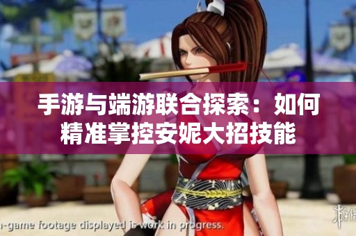 手游与端游联合探索：如何精准掌控安妮大招技能
