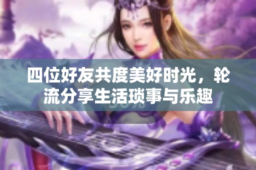 四位好友共度美好时光，轮流分享生活琐事与乐趣