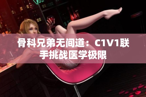 骨科兄弟无间道：C1V1联手挑战医学极限
