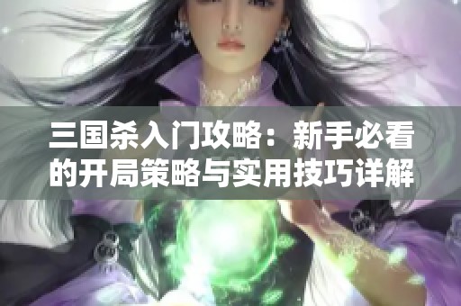 三国杀入门攻略：新手必看的开局策略与实用技巧详解