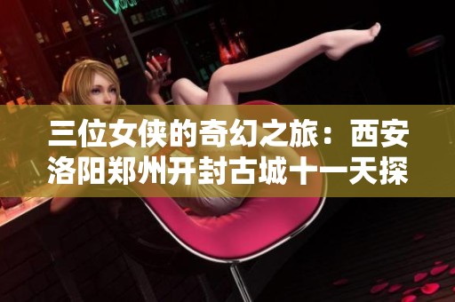 三位女侠的奇幻之旅：西安洛阳郑州开封古城十一天探险记