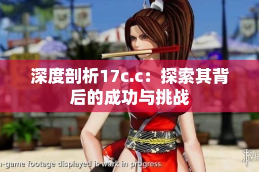 深度剖析17c.c：探索其背后的成功与挑战