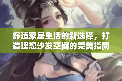 舒适家居生活的新选择，打造理想沙发空间的完美指南