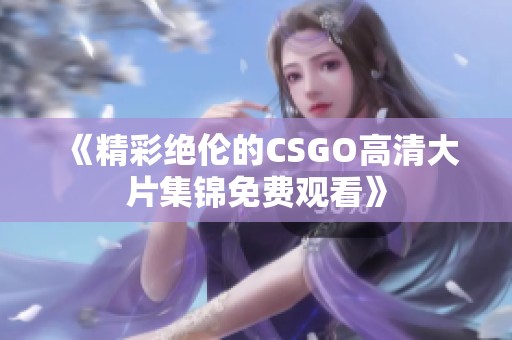 《精彩绝伦的CSGO高清大片集锦免费观看》