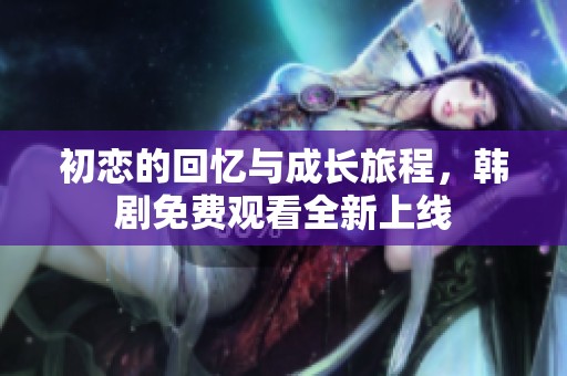 初恋的回忆与成长旅程，韩剧免费观看全新上线