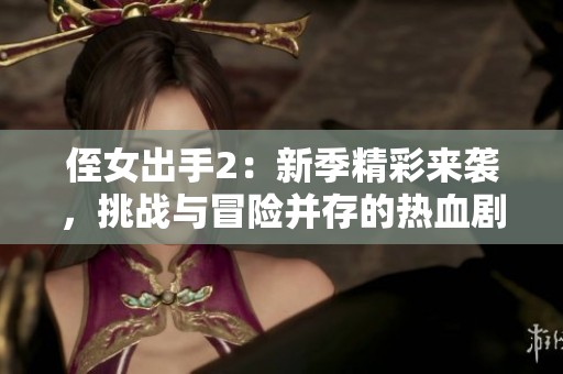侄女出手2：新季精彩来袭，挑战与冒险并存的热血剧情