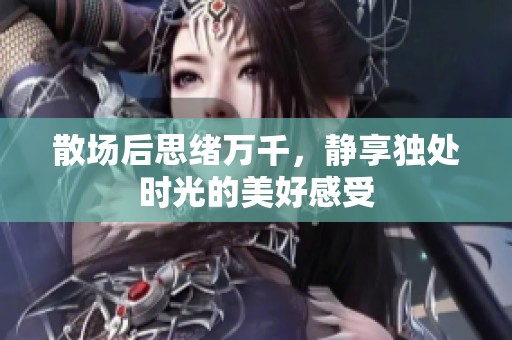 散场后思绪万千，静享独处时光的美好感受