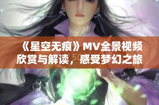 《星空无痕》MV全景视频欣赏与解读，感受梦幻之旅