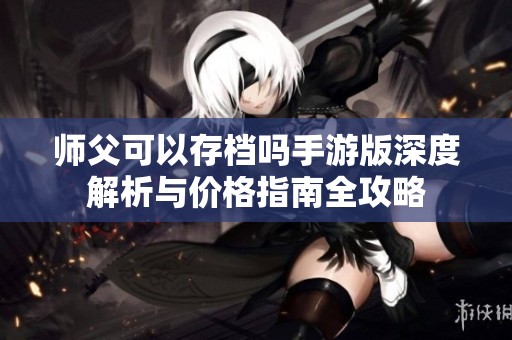 师父可以存档吗手游版深度解析与价格指南全攻略