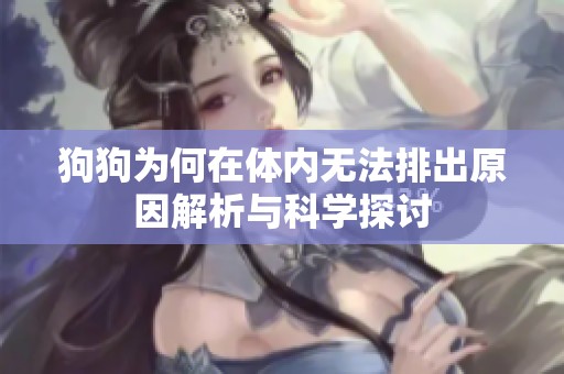 狗狗为何在体内无法排出原因解析与科学探讨
